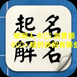 聪明人 🦋 测算婚 🌻 姻的妙招有哪些